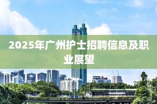 2025年廣州護士招聘信息及職業(yè)展望