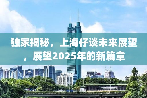 獨(dú)家揭秘，上海仔談未來展望，展望2025年的新篇章