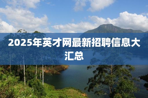 2025年英才網(wǎng)最新招聘信息大匯總