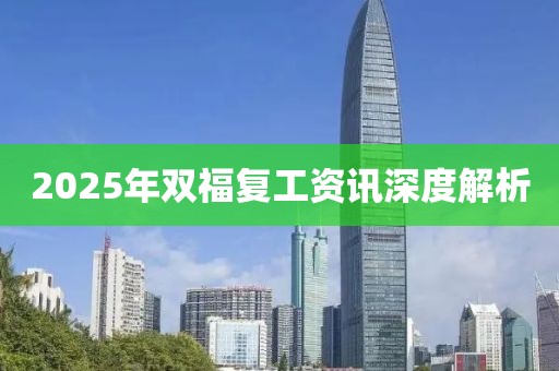 2025年雙福復(fù)工資訊深度解析