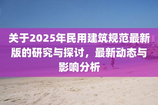 關(guān)于2025年民用建筑規(guī)范最新版的研究與探討，最新動(dòng)態(tài)與影響分析