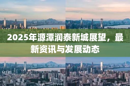 2025年源潭潤泰新城展望，最新資訊與發(fā)展動態(tài)