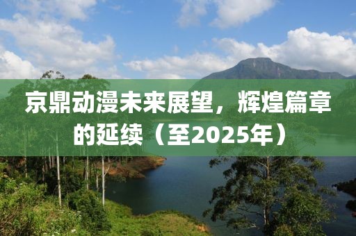 京鼎動(dòng)漫未來(lái)展望，輝煌篇章的延續(xù)（至2025年）