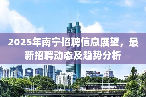2025年南寧招聘信息展望，最新招聘動(dòng)態(tài)及趨勢分析