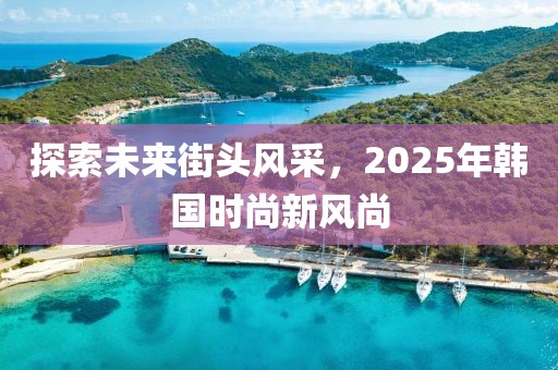 探索未來街頭風(fēng)采，2025年韓國時(shí)尚新風(fēng)尚