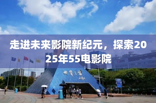 走進(jìn)未來影院新紀(jì)元，探索2025年55電影院