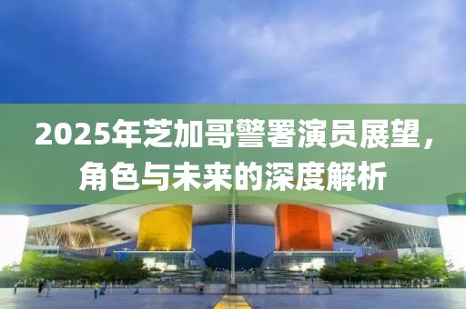 2025年芝加哥警署演員展望，角色與未來的深度解析