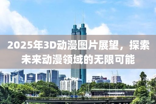 2025年3D動漫圖片展望，探索未來動漫領(lǐng)域的無限可能