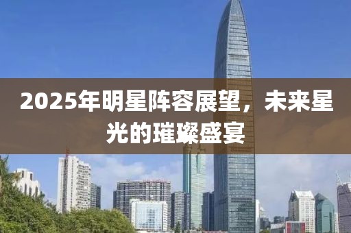 2025年明星陣容展望，未來星光的璀璨盛宴