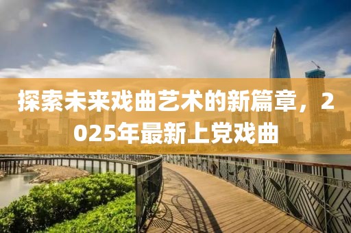 探索未來(lái)戲曲藝術(shù)的新篇章，2025年最新上黨戲曲