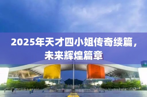 2025年天才四小姐傳奇續(xù)篇，未來輝煌篇章