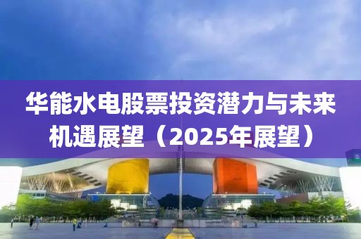 華能水電股票投資潛力與未來機遇展望（2025年展望）