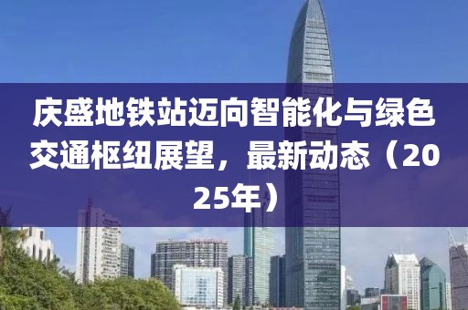 慶盛地鐵站邁向智能化與綠色交通樞紐展望，最新動(dòng)態(tài)（2025年）
