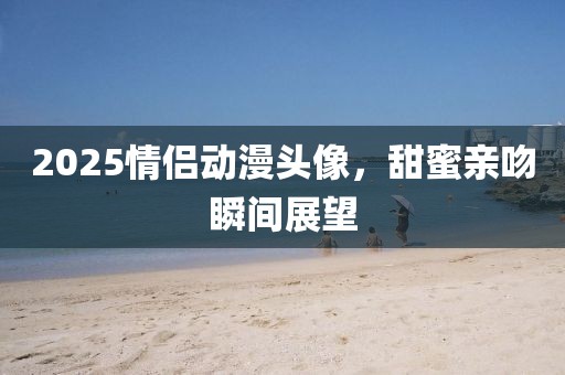 2025情侶動漫頭像，甜蜜親吻瞬間展望