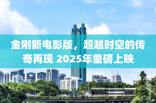 金剛新電影版，超越時(shí)空的傳奇再現(xiàn) 2025年重磅上映