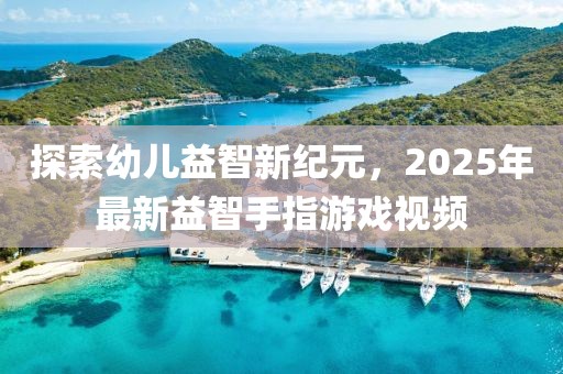 探索幼兒益智新紀(jì)元，2025年最新益智手指游戲視頻