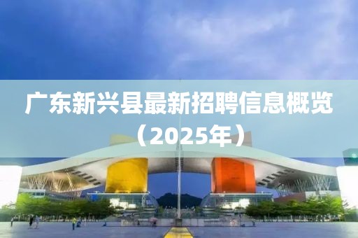 廣東新興縣最新招聘信息概覽（2025年）