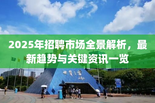 2025年招聘市場(chǎng)全景解析，最新趨勢(shì)與關(guān)鍵資訊一覽