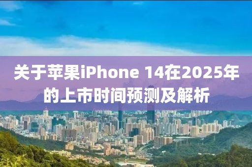 關(guān)于蘋果iPhone 14在2025年的上市時間預(yù)測及解析