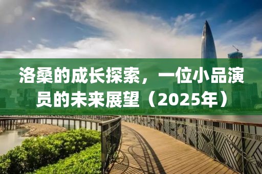 洛桑的成長探索，一位小品演員的未來展望（2025年）