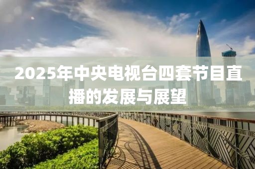 2025年中央電視臺四套節(jié)目直播的發(fā)展與展望