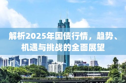 解析2025年國(guó)債行情，趨勢(shì)、機(jī)遇與挑戰(zhàn)的全面展望