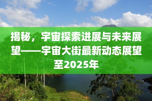 揭秘，宇宙探索進展與未來展望——宇宙大街最新動態(tài)展望至2025年