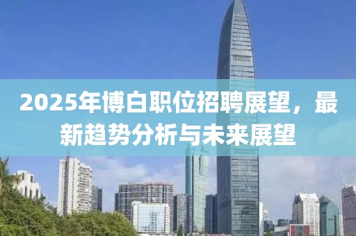 2025年博白職位招聘展望，最新趨勢分析與未來展望