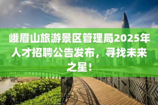 峨眉山旅游景區(qū)管理局2025年人才招聘公告發(fā)布，尋找未來(lái)之星！