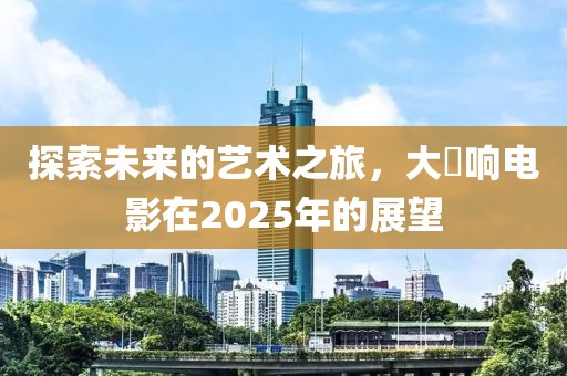 探索未來(lái)的藝術(shù)之旅，大槻響電影在2025年的展望