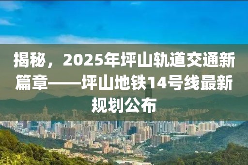 揭秘，2025年坪山軌道交通新篇章——坪山地鐵14號線最新規(guī)劃公布