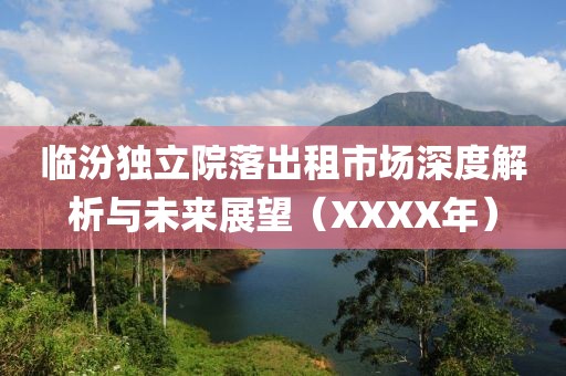 臨汾獨立院落出租市場深度解析與未來展望（XXXX年）