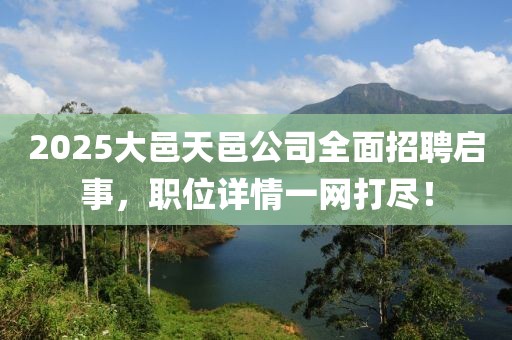 2025大邑天邑公司全面招聘啟事，職位詳情一網(wǎng)打盡！