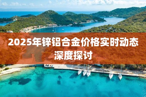 2025年鋅鋁合金價(jià)格實(shí)時(shí)動(dòng)態(tài)深度探討