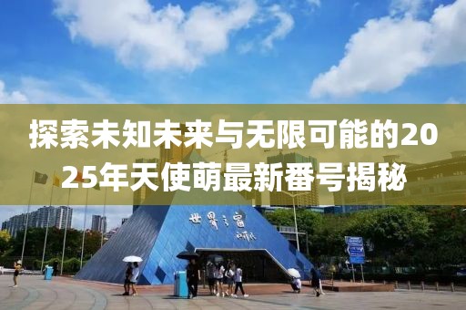 探索未知未來與無限可能的2025年天使萌最新番號揭秘
