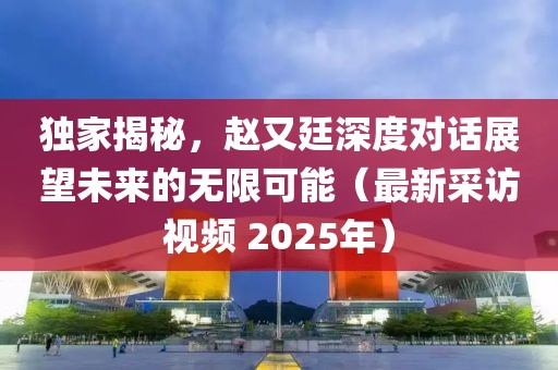 獨家揭秘，趙又廷深度對話展望未來的無限可能（最新采訪視頻 2025年）