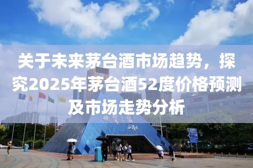 關(guān)于未來茅臺(tái)酒市場趨勢，探究2025年茅臺(tái)酒52度價(jià)格預(yù)測及市場走勢分析
