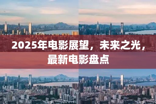 2025年電影展望，未來(lái)之光，最新電影盤(pán)點(diǎn)