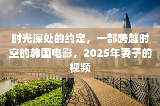時光深處的約定，一部跨越時空的韓國電影，2025年妻子的視頻