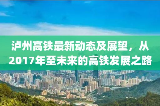 瀘州高鐵最新動(dòng)態(tài)及展望，從2017年至未來(lái)的高鐵發(fā)展之路