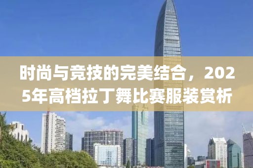 時(shí)尚與競(jìng)技的完美結(jié)合，2025年高檔拉丁舞比賽服裝賞析