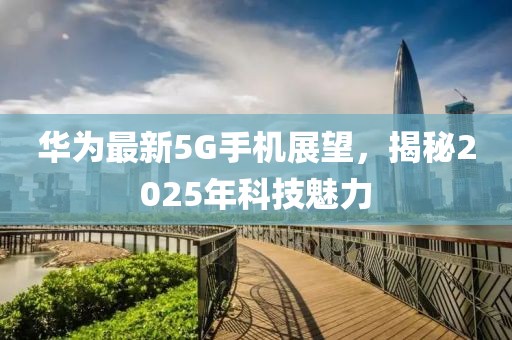 華為最新5G手機(jī)展望，揭秘2025年科技魅力