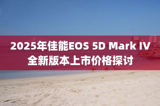 2025年佳能EOS 5D Mark IV全新版本上市價(jià)格探討