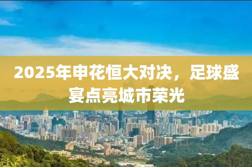 2025年申花恒大對決，足球盛宴點亮城市榮光