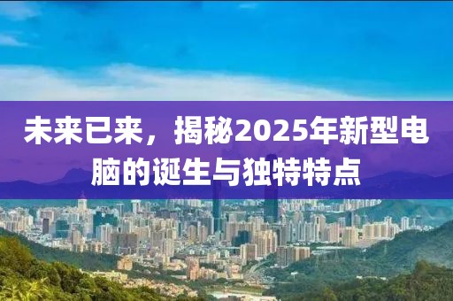 未來(lái)已來(lái)，揭秘2025年新型電腦的誕生與獨(dú)特特點(diǎn)