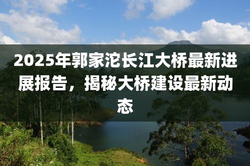 2025年郭家沱長江大橋最新進展報告，揭秘大橋建設最新動態(tài)