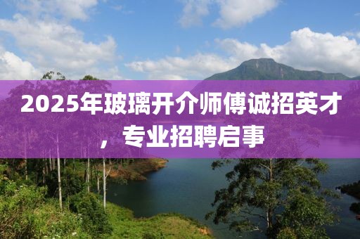 2025年玻璃開介師傅誠招英才，專業(yè)招聘啟事