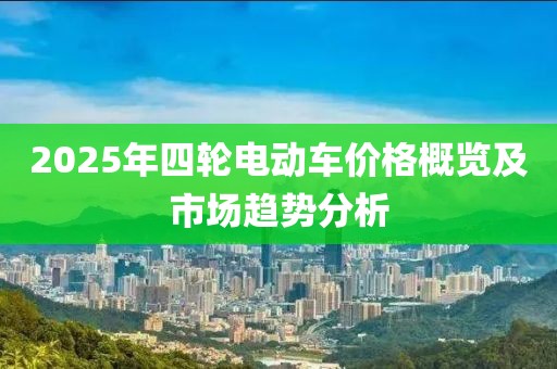 2025年四輪電動(dòng)車價(jià)格概覽及市場(chǎng)趨勢(shì)分析