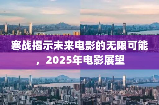 寒戰(zhàn)揭示未來電影的無限可能，2025年電影展望