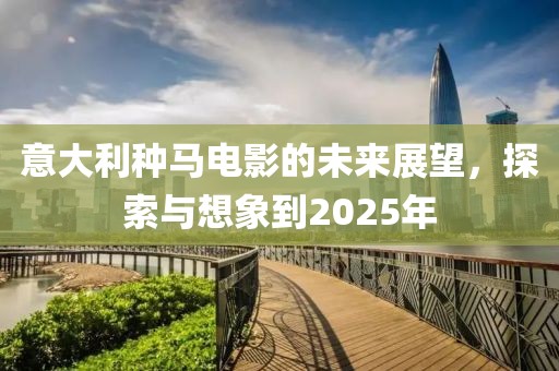 意大利種馬電影的未來展望，探索與想象到2025年